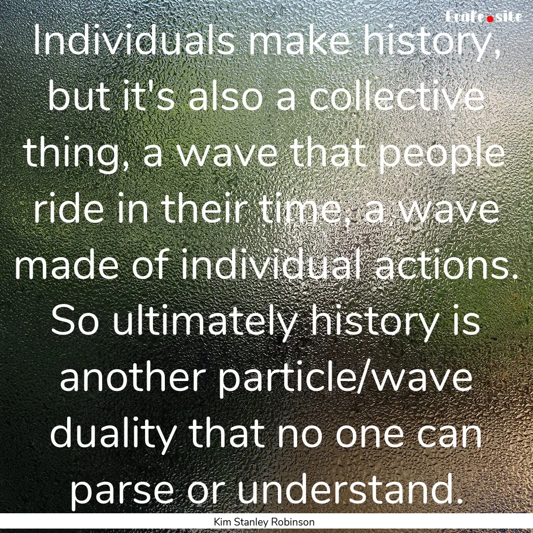 Individuals make history, but it's also a.... : Quote by Kim Stanley Robinson