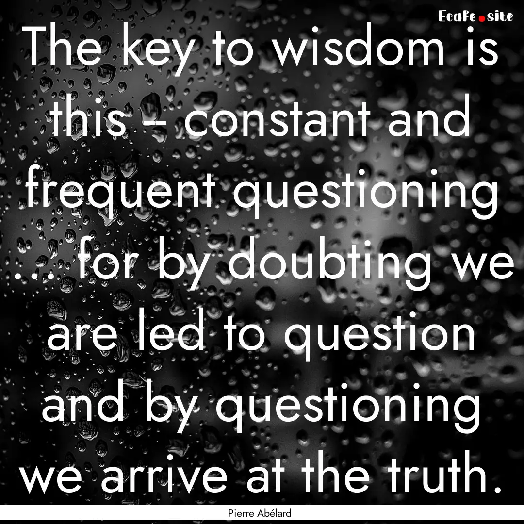 The key to wisdom is this -- constant and.... : Quote by Pierre Abélard