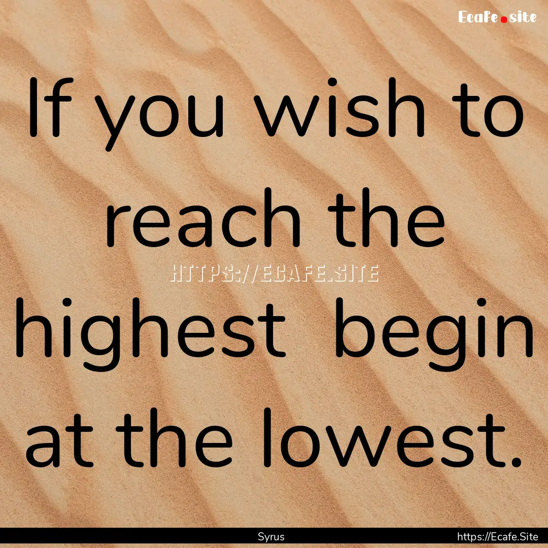 If you wish to reach the highest begin at.... : Quote by Syrus