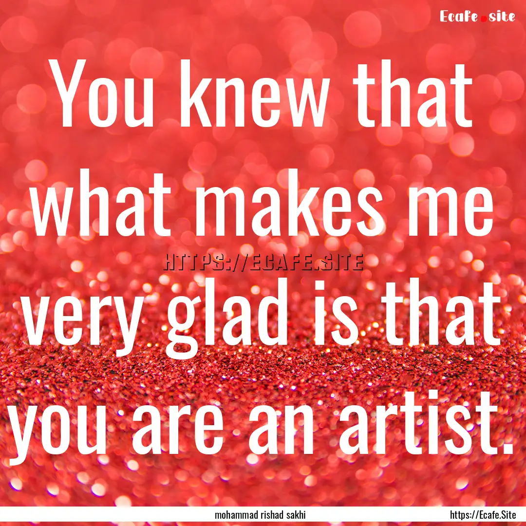 You knew that what makes me very glad is.... : Quote by mohammad rishad sakhi