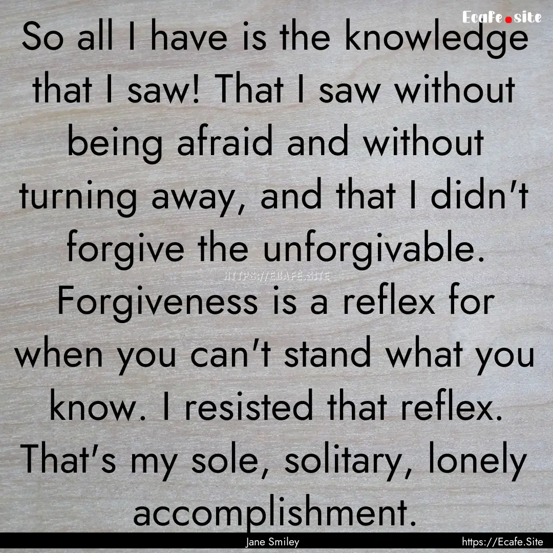 So all I have is the knowledge that I saw!.... : Quote by Jane Smiley