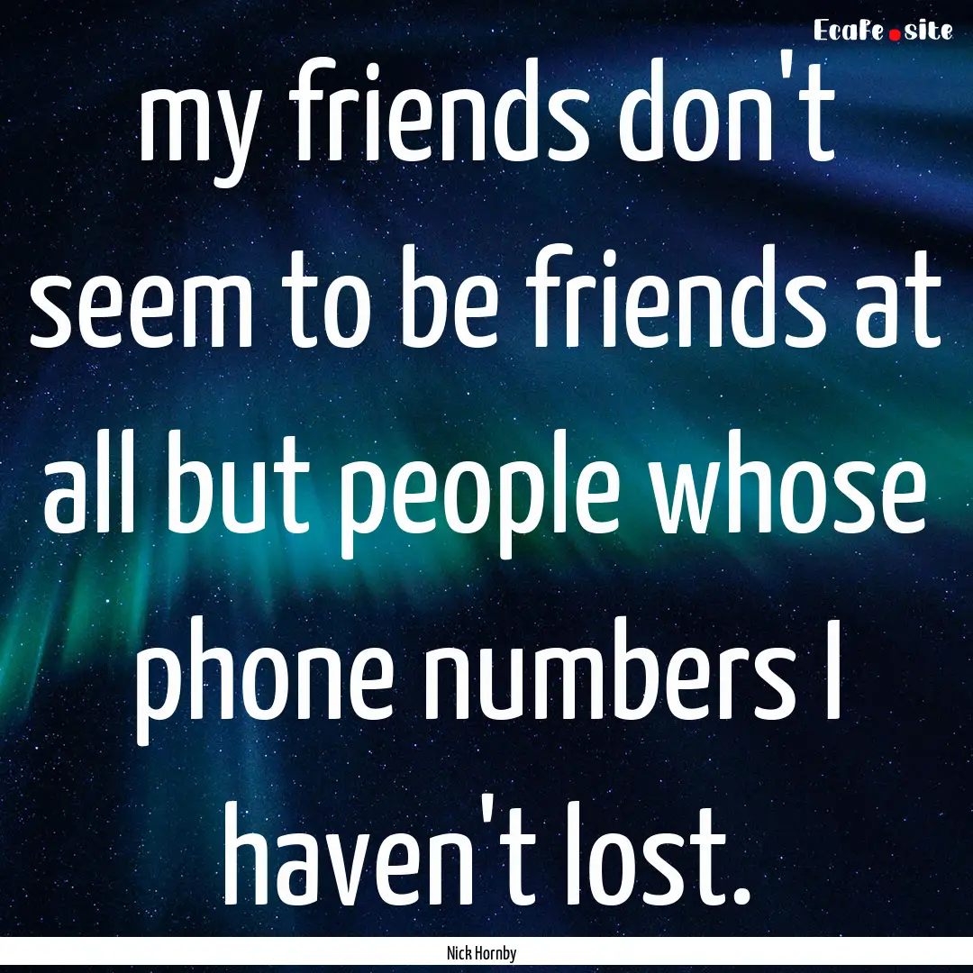 my friends don't seem to be friends at all.... : Quote by Nick Hornby