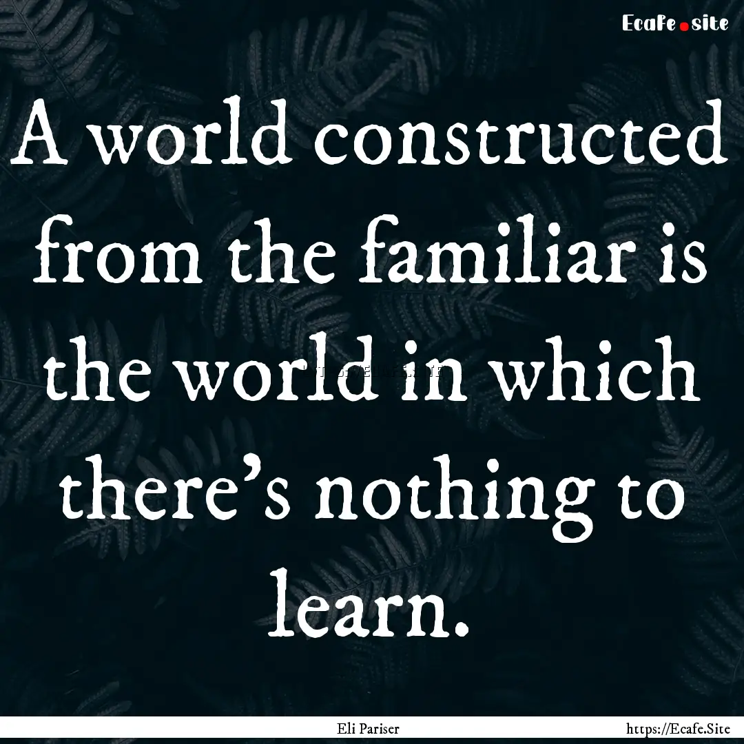 A world constructed from the familiar is.... : Quote by Eli Pariser