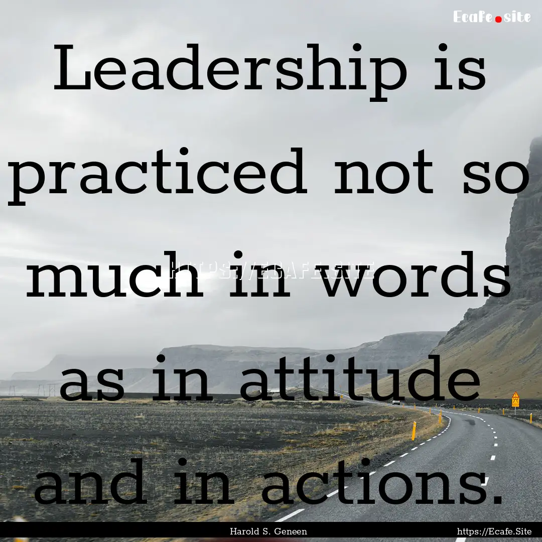 Leadership is practiced not so much in words.... : Quote by Harold S. Geneen