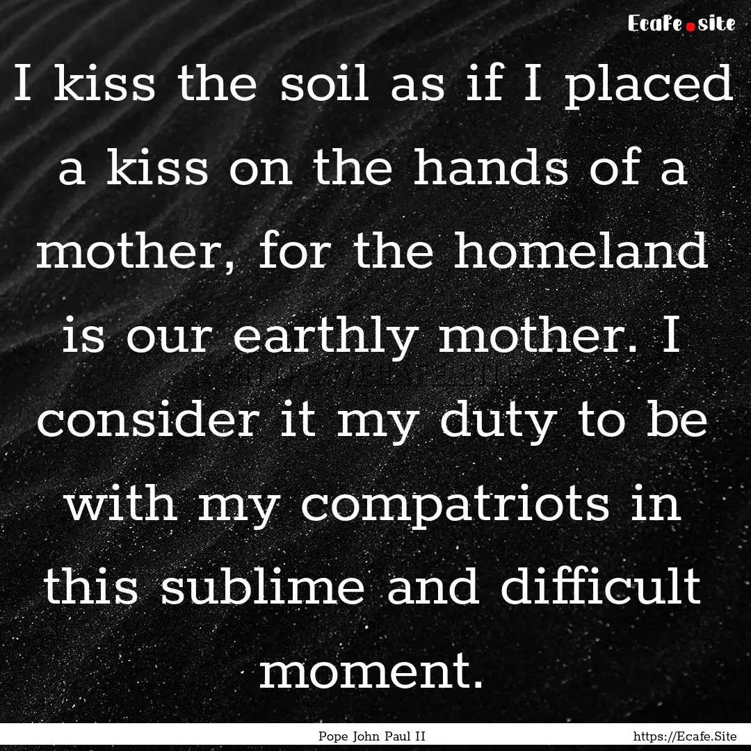 I kiss the soil as if I placed a kiss on.... : Quote by Pope John Paul II