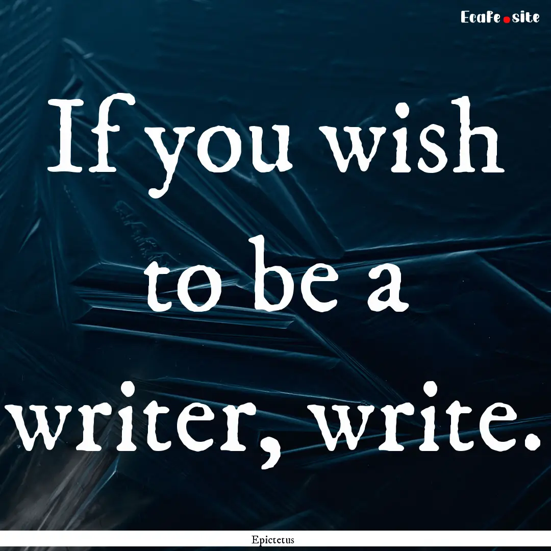 If you wish to be a writer, write. : Quote by Epictetus