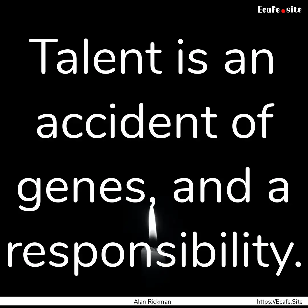 Talent is an accident of genes, and a responsibility..... : Quote by Alan Rickman