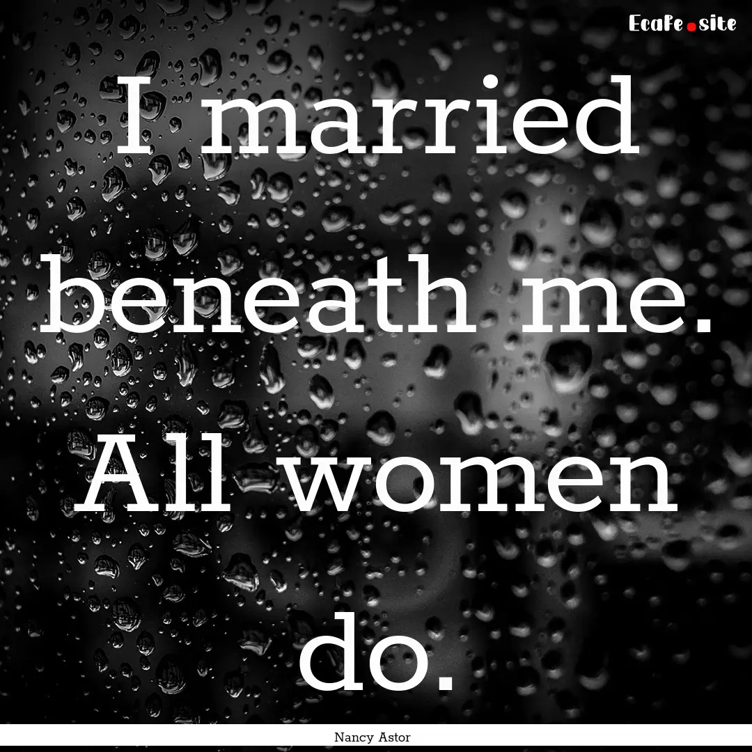 I married beneath me. All women do. : Quote by Nancy Astor