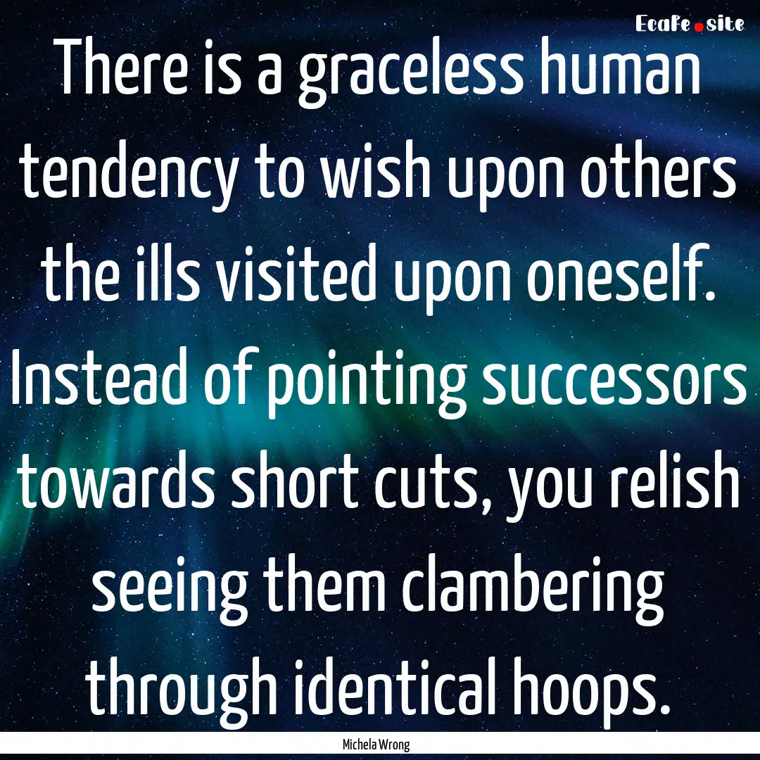 There is a graceless human tendency to wish.... : Quote by Michela Wrong