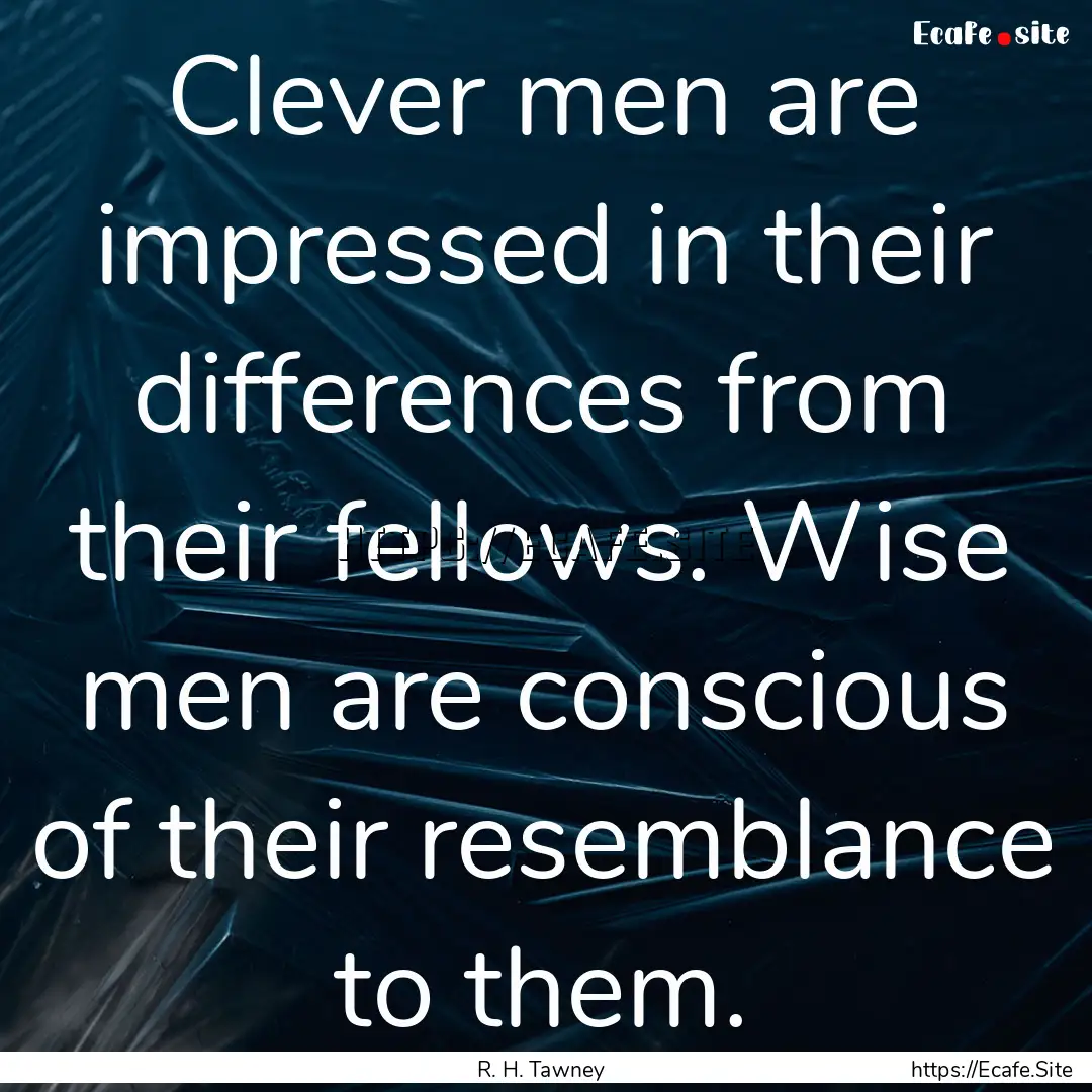 Clever men are impressed in their differences.... : Quote by R. H. Tawney