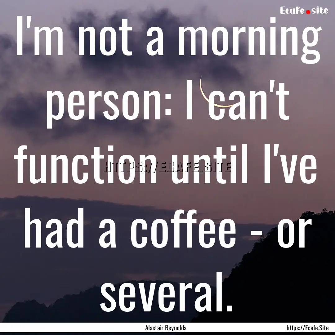 I'm not a morning person: I can't function.... : Quote by Alastair Reynolds