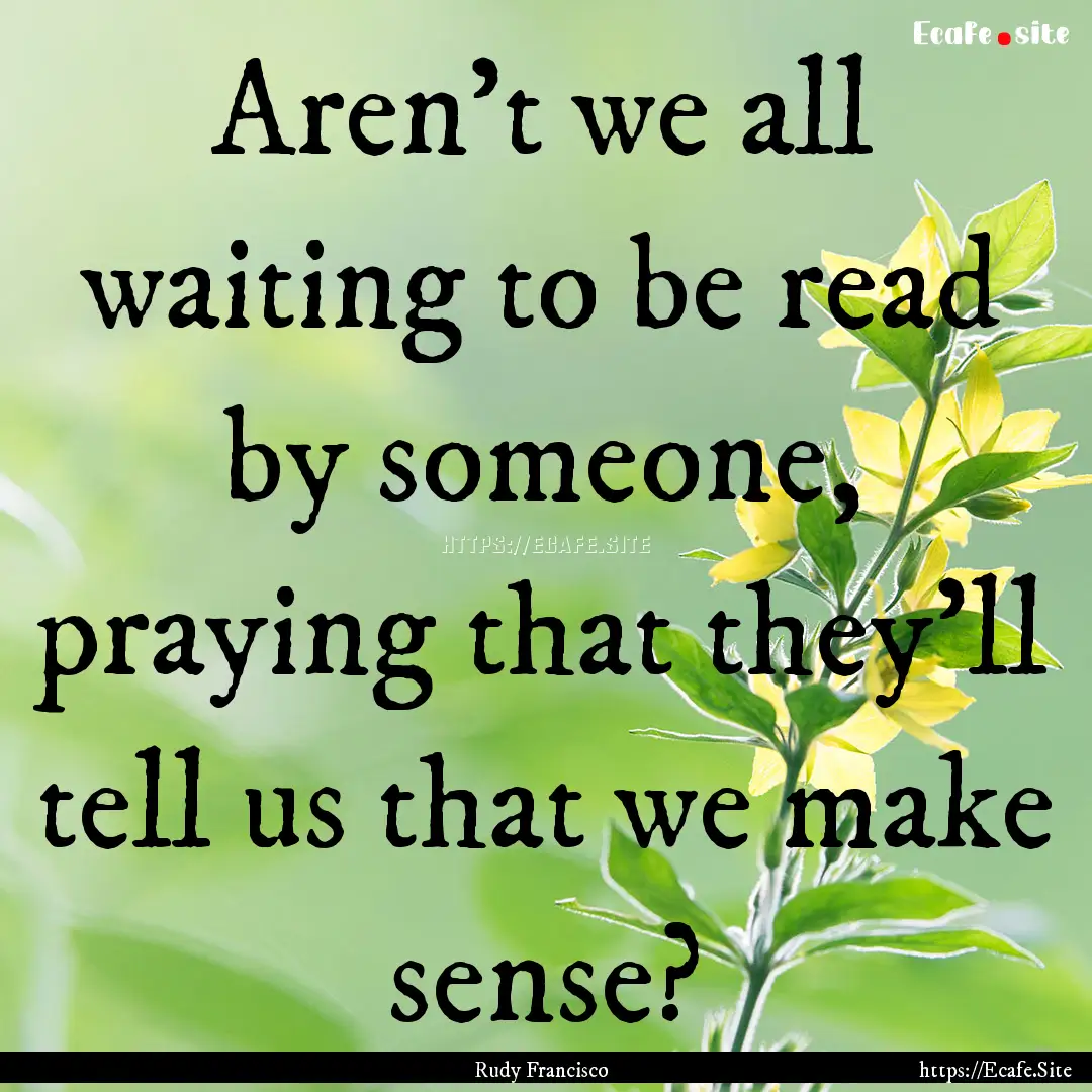 Aren't we all waiting to be read by someone,.... : Quote by Rudy Francisco