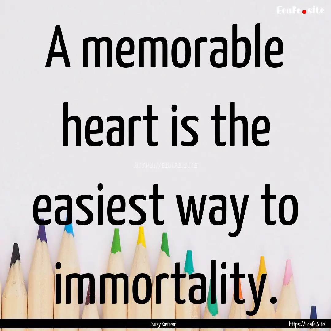 A memorable heart is the easiest way to immortality..... : Quote by Suzy Kassem