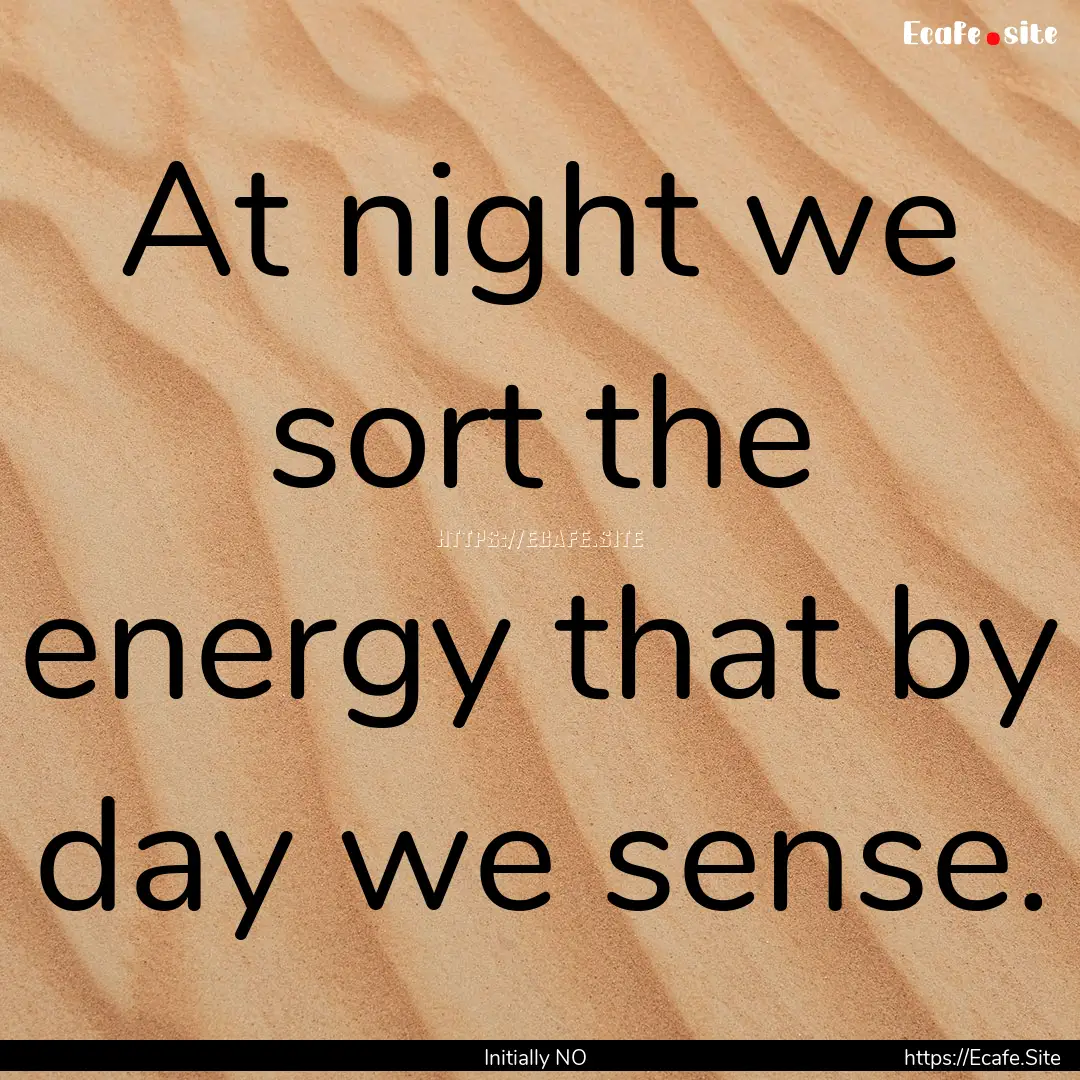 At night we sort the energy that by day we.... : Quote by Initially NO