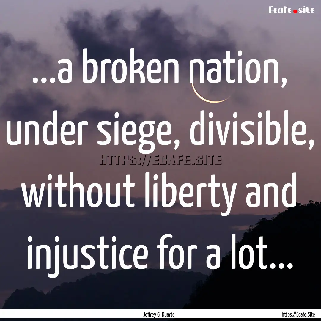 ...a broken nation, under siege, divisible,.... : Quote by Jeffrey G. Duarte