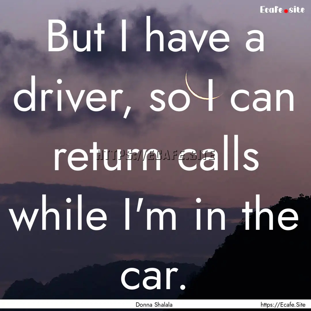 But I have a driver, so I can return calls.... : Quote by Donna Shalala