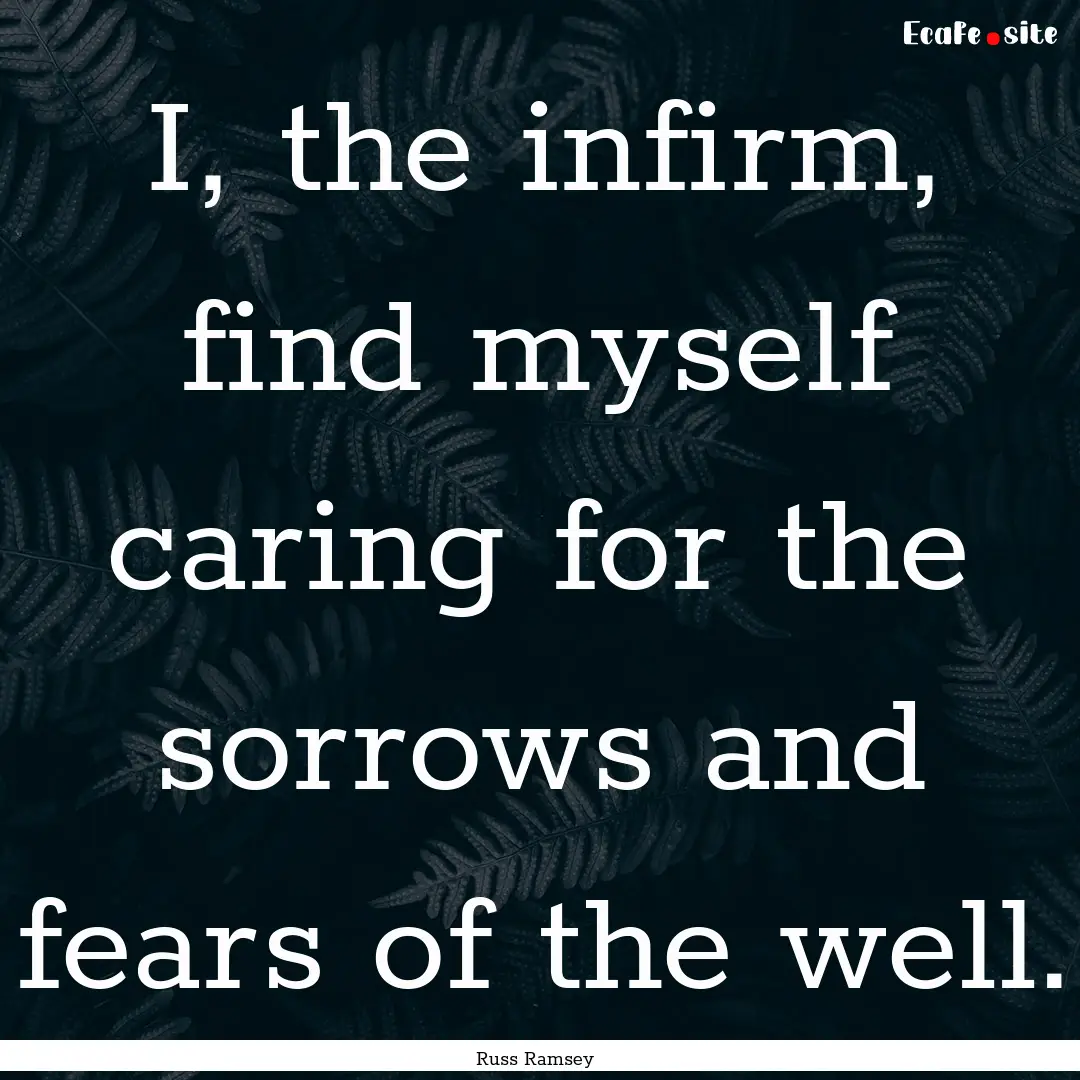 I, the infirm, find myself caring for the.... : Quote by Russ Ramsey