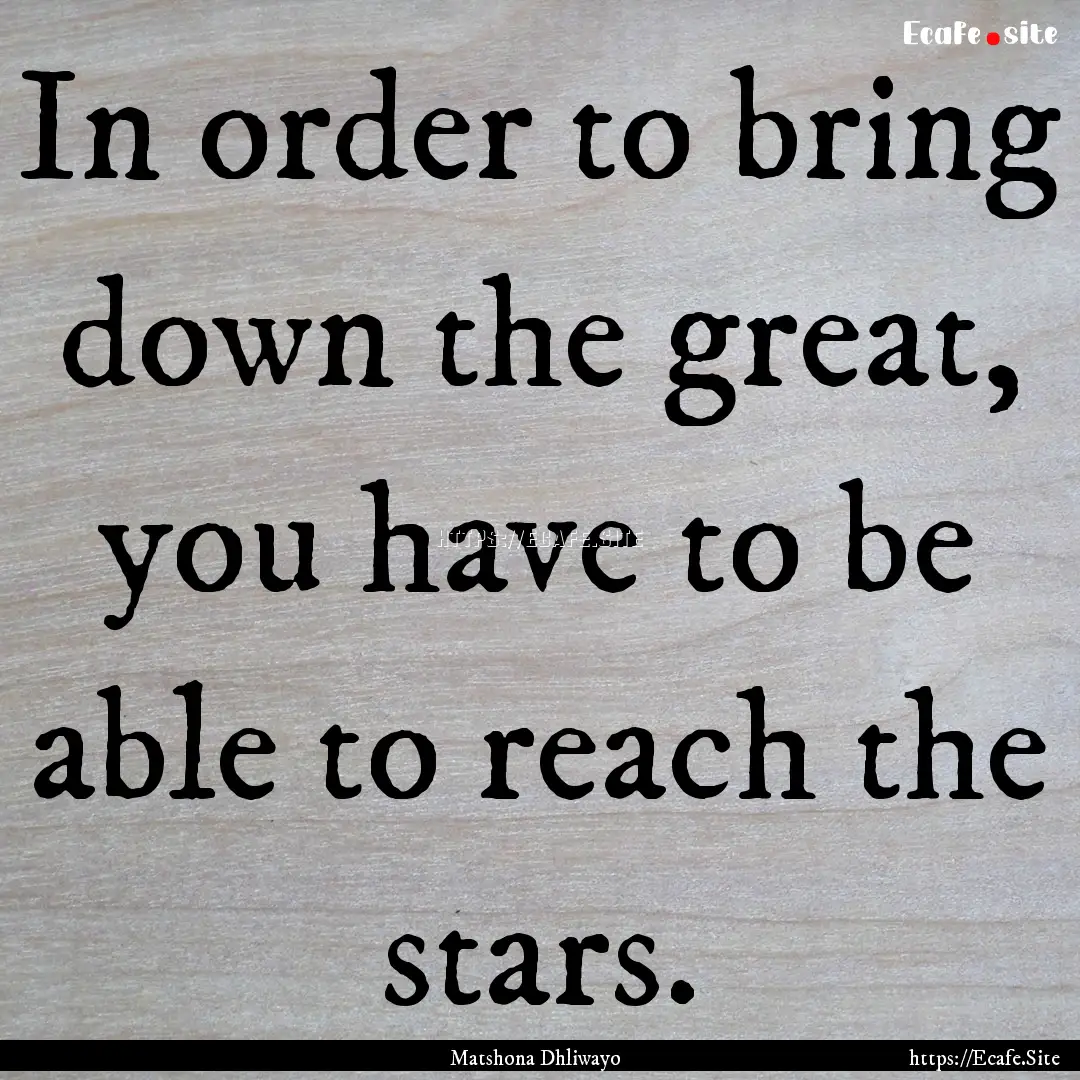 In order to bring down the great, you have.... : Quote by Matshona Dhliwayo