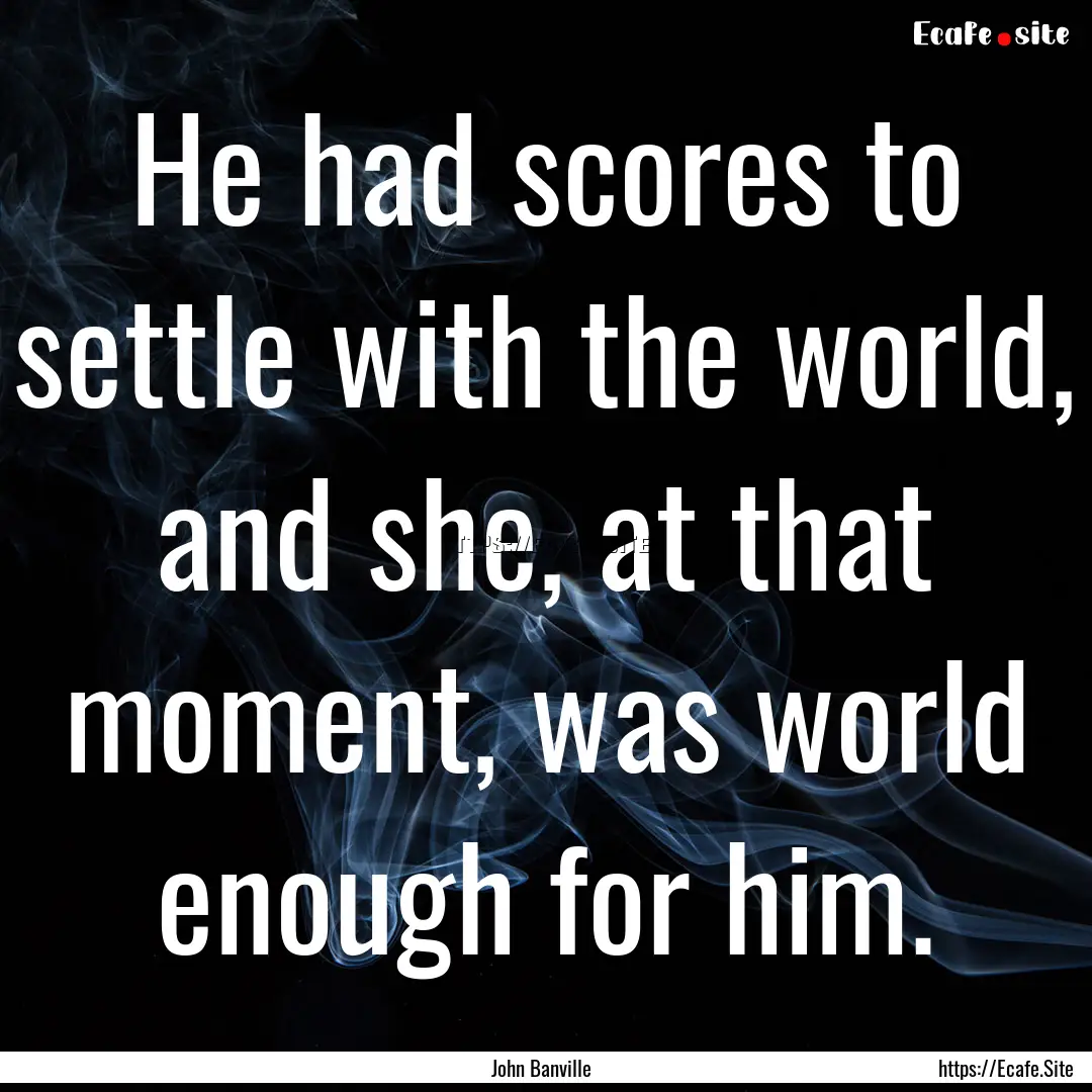 He had scores to settle with the world, and.... : Quote by John Banville