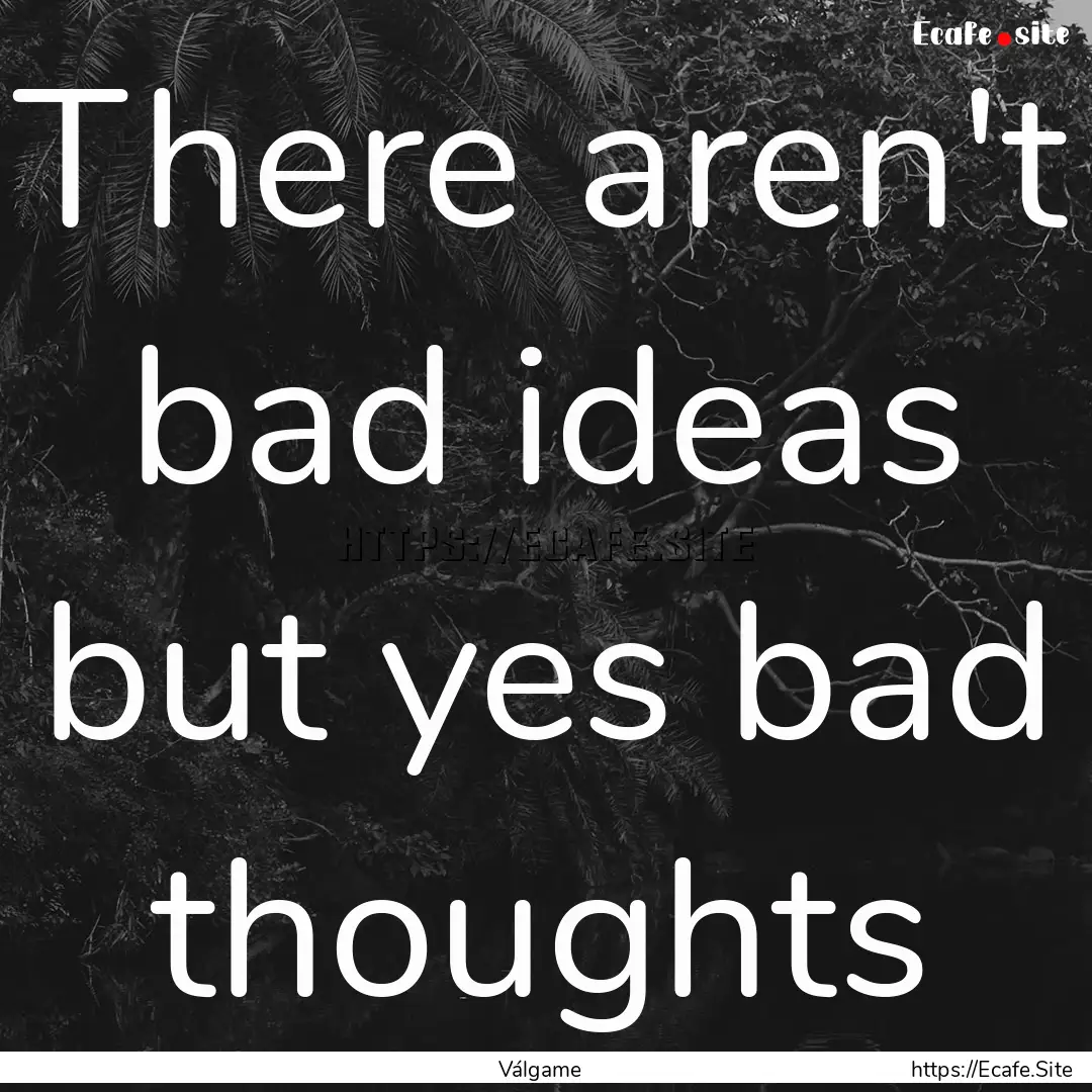 There aren't bad ideas but yes bad thoughts.... : Quote by Válgame