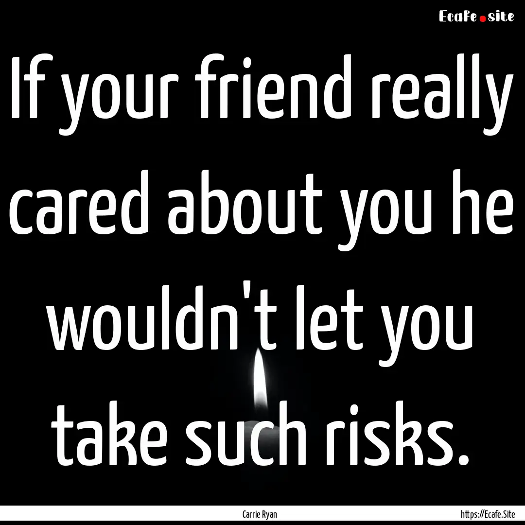 If your friend really cared about you he.... : Quote by Carrie Ryan