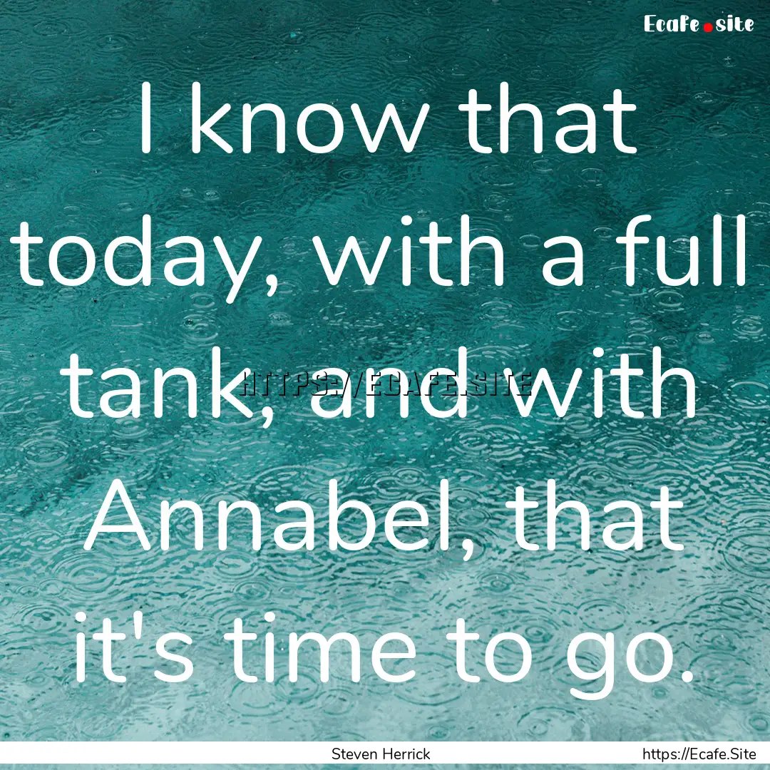 I know that today, with a full tank, and.... : Quote by Steven Herrick