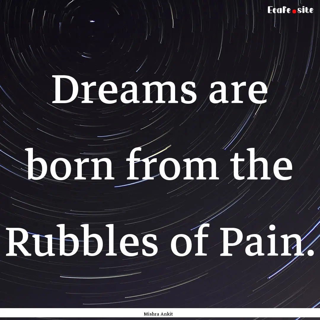 Dreams are born from the Rubbles of Pain..... : Quote by Mishra Ankit