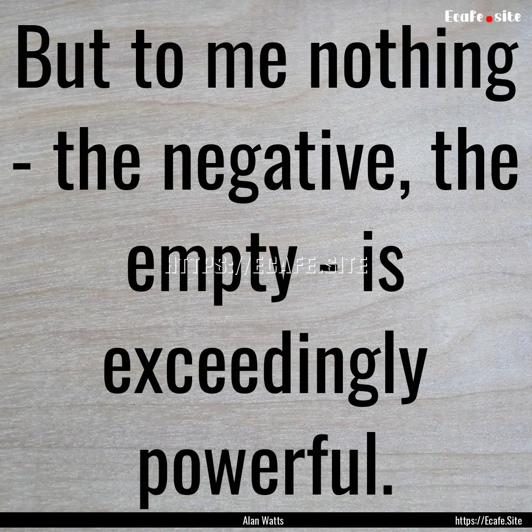 But to me nothing - the negative, the empty.... : Quote by Alan Watts