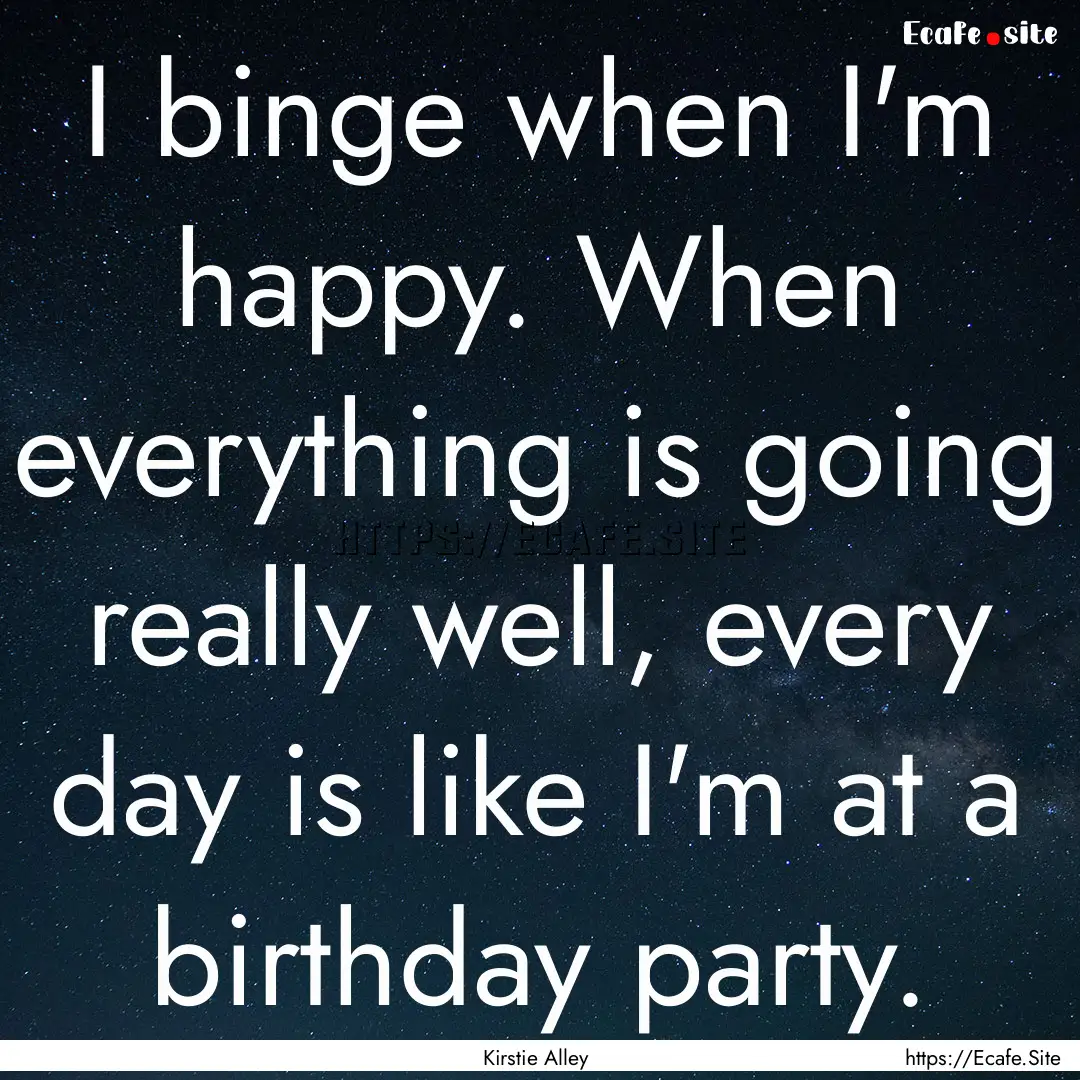 I binge when I'm happy. When everything is.... : Quote by Kirstie Alley