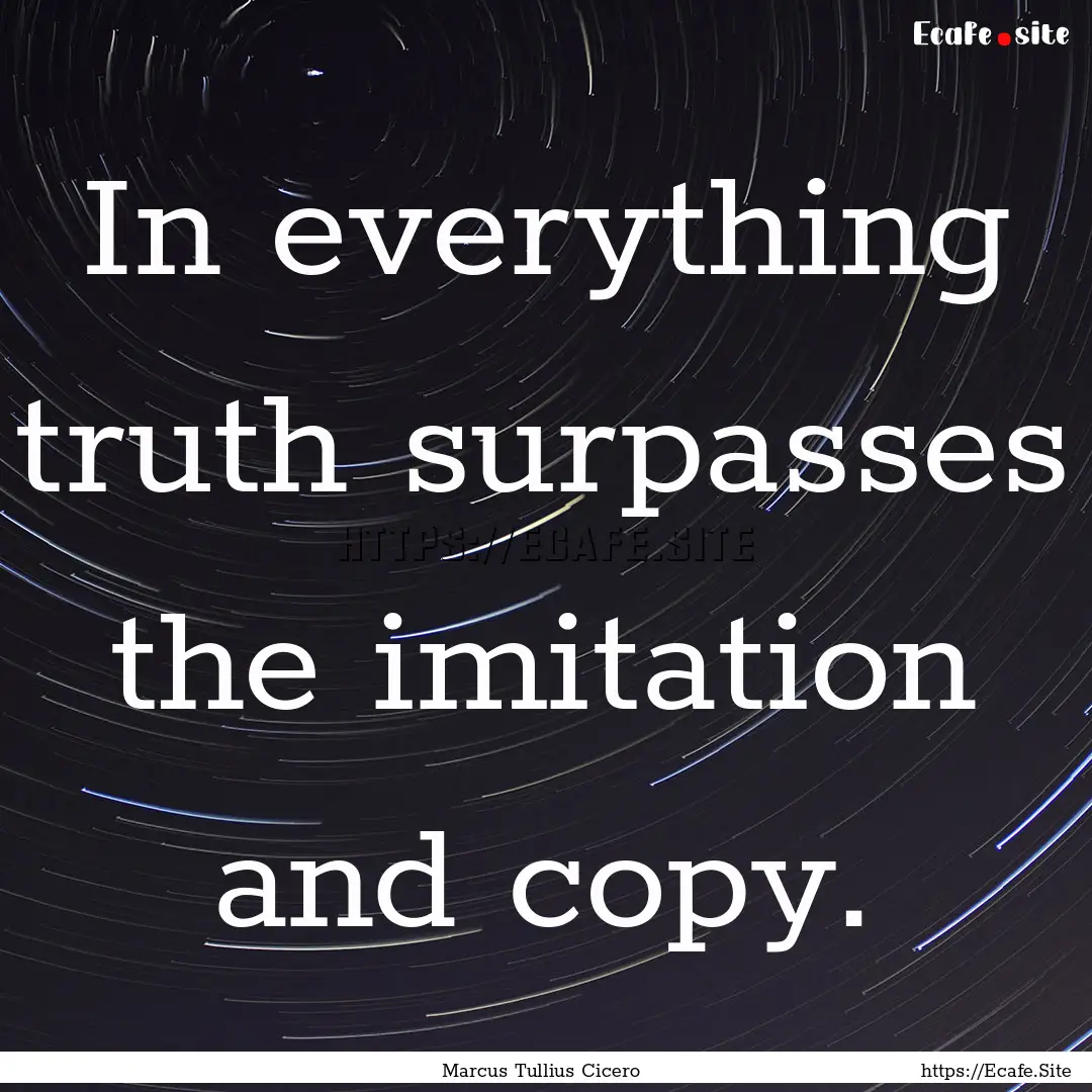 In everything truth surpasses the imitation.... : Quote by Marcus Tullius Cicero