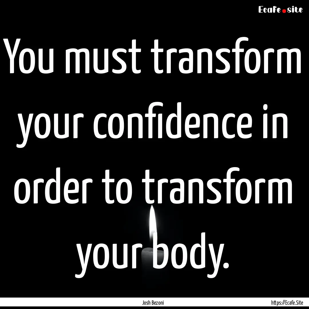 You must transform your confidence in order.... : Quote by Josh Bezoni