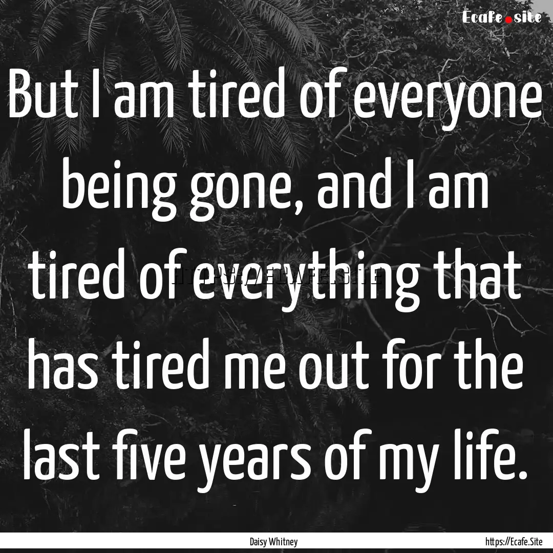 But I am tired of everyone being gone, and.... : Quote by Daisy Whitney