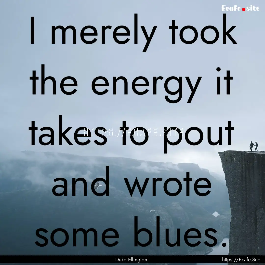 I merely took the energy it takes to pout.... : Quote by Duke Ellington