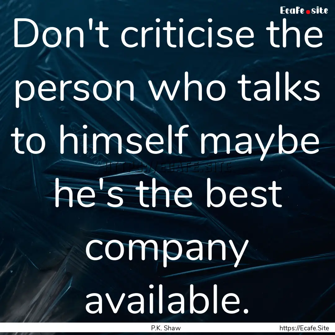 Don't criticise the person who talks to himself.... : Quote by P.K. Shaw