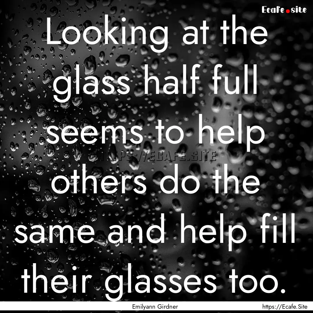 Looking at the glass half full seems to help.... : Quote by Emilyann Girdner