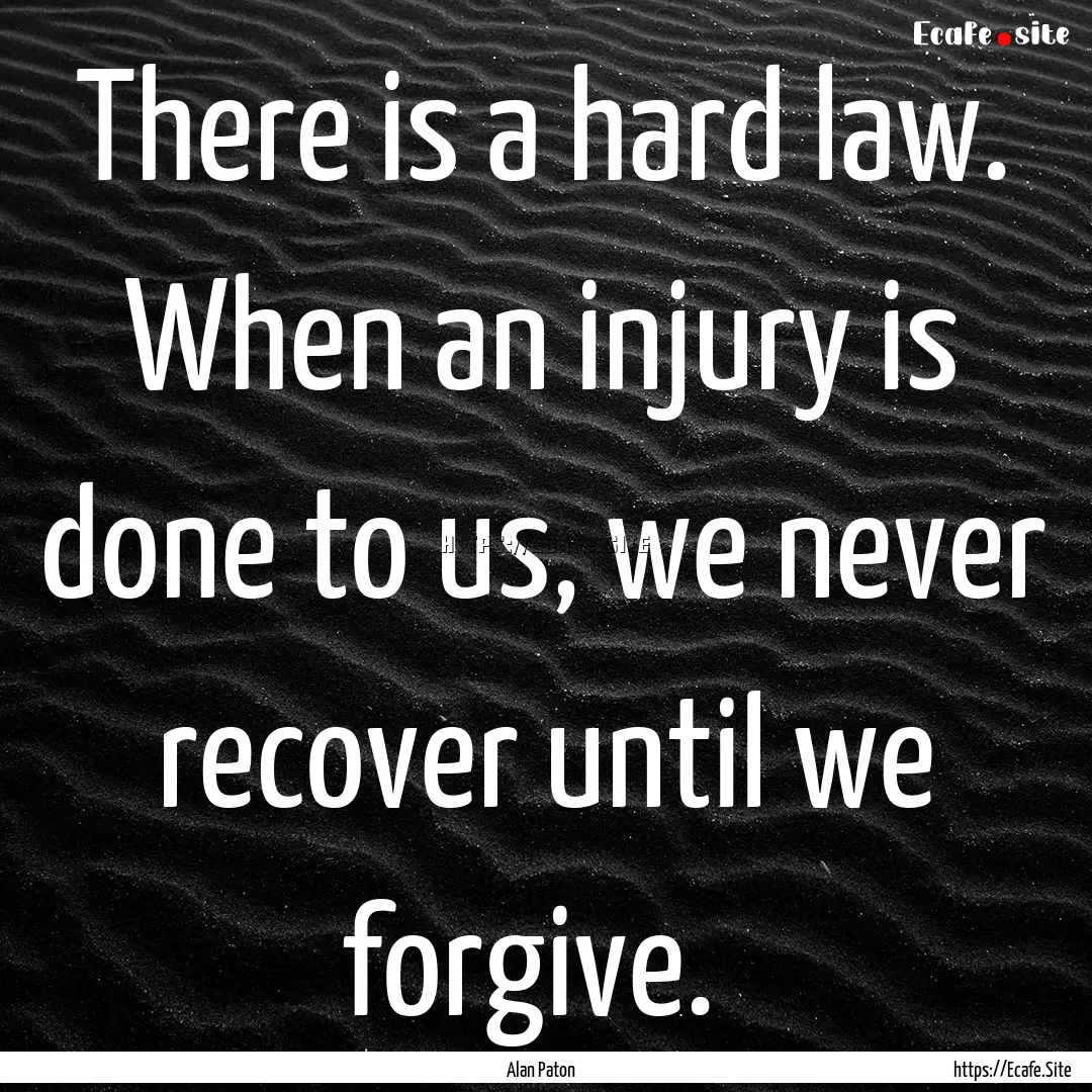 There is a hard law. When an injury is done.... : Quote by Alan Paton