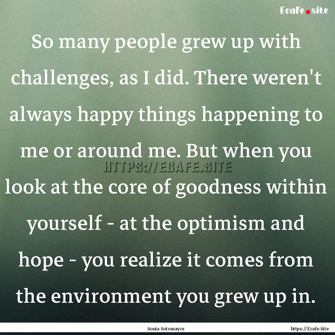 So many people grew up with challenges, as.... : Quote by Sonia Sotomayor