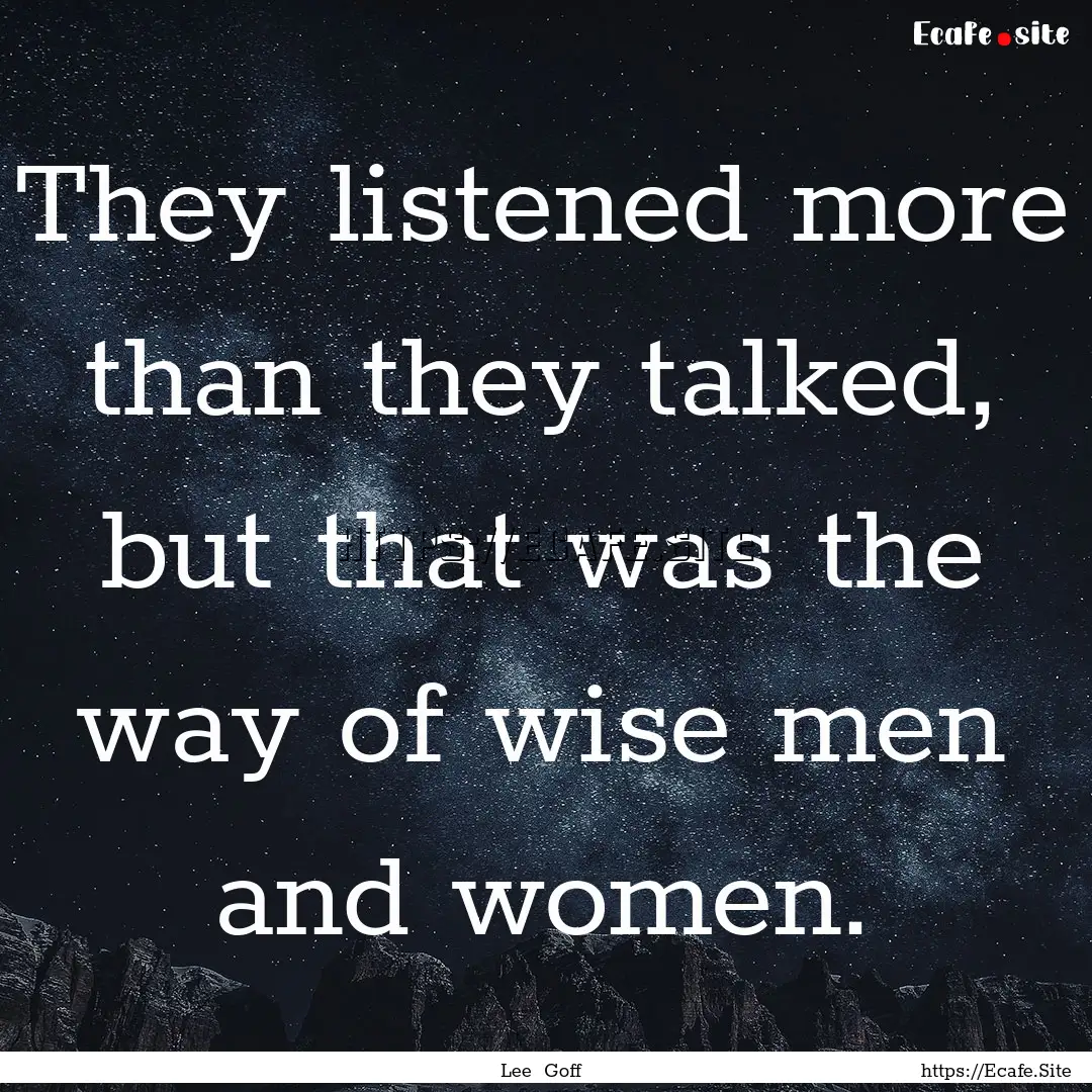 They listened more than they talked, but.... : Quote by Lee Goff