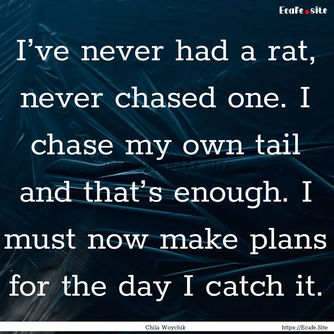 I’ve never had a rat, never chased one..... : Quote by Chila Woychik