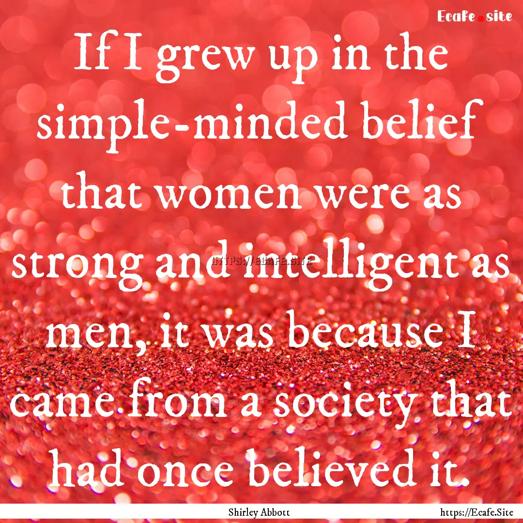 If I grew up in the simple-minded belief.... : Quote by Shirley Abbott