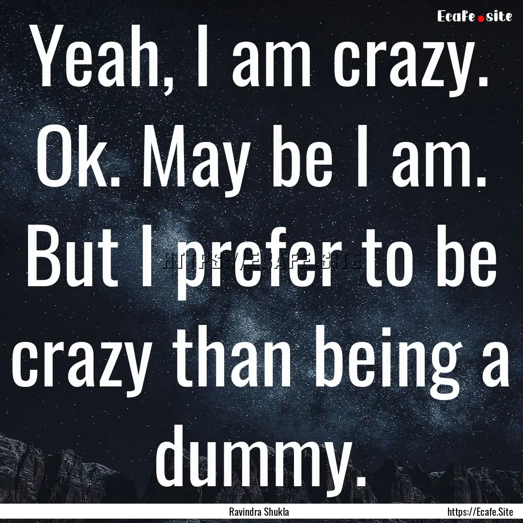 Yeah, I am crazy. Ok. May be I am. But I.... : Quote by Ravindra Shukla