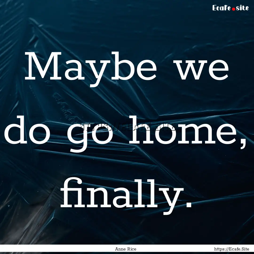 Maybe we do go home, finally. : Quote by Anne Rice