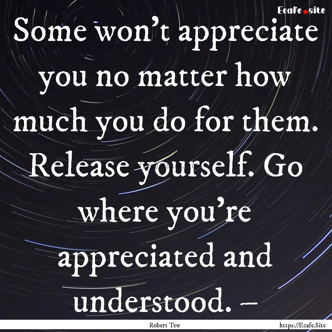 Some won’t appreciate you no matter how.... : Quote by Robert Tew