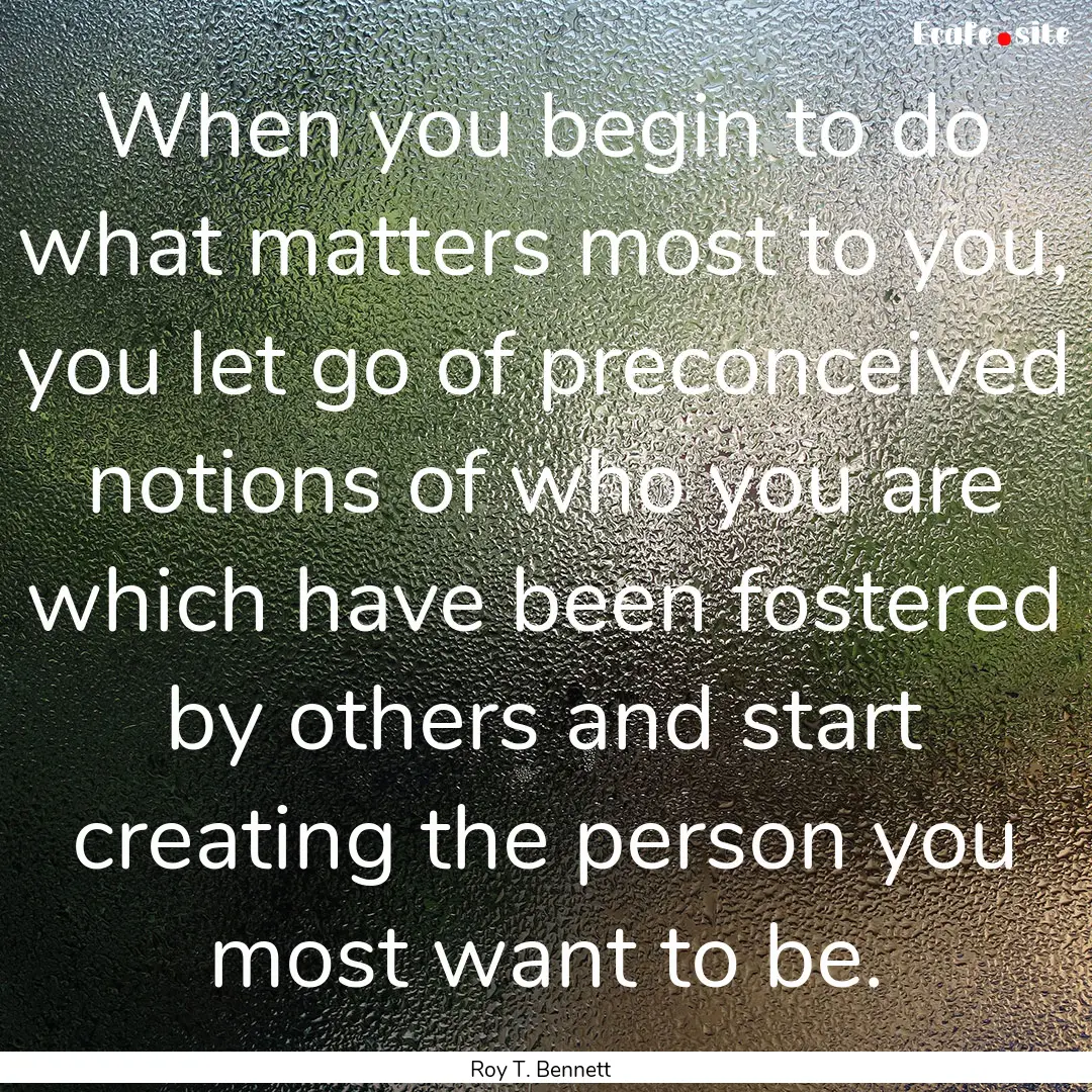 When you begin to do what matters most to.... : Quote by Roy T. Bennett