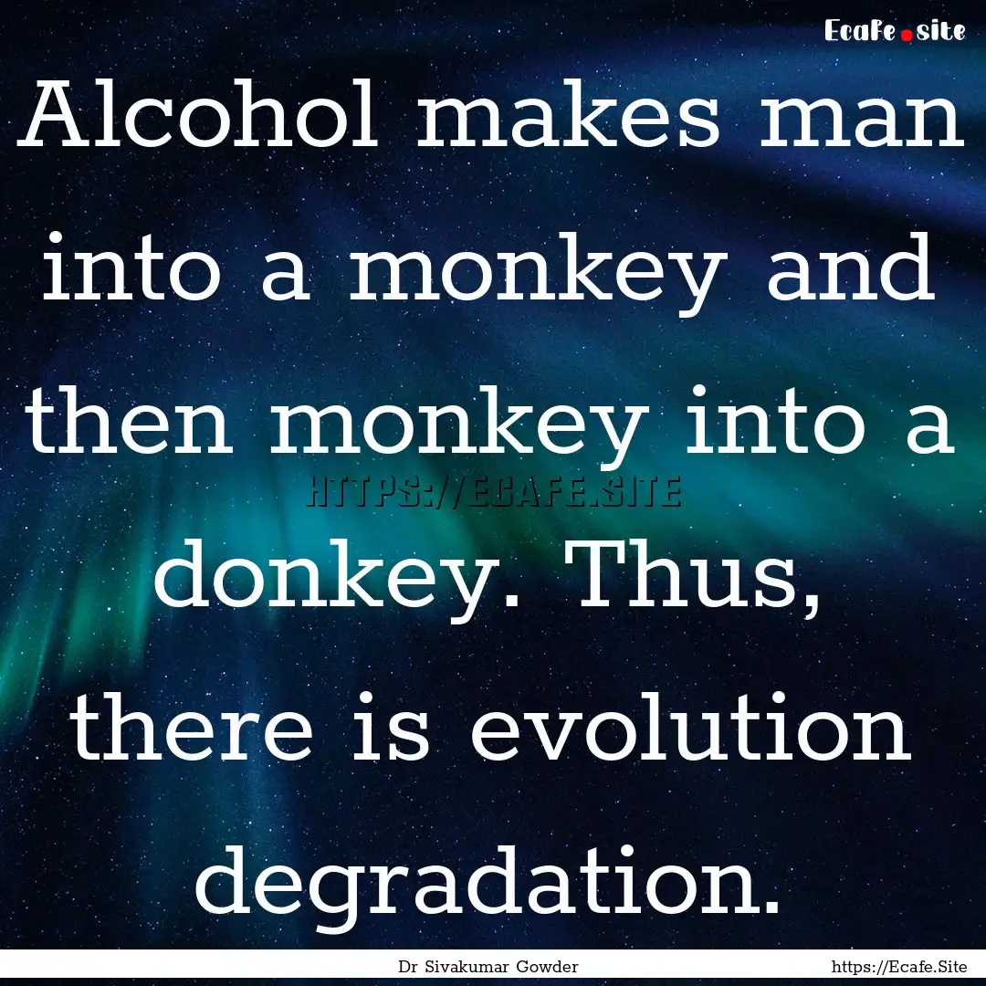 Alcohol makes man into a monkey and then.... : Quote by Dr Sivakumar Gowder