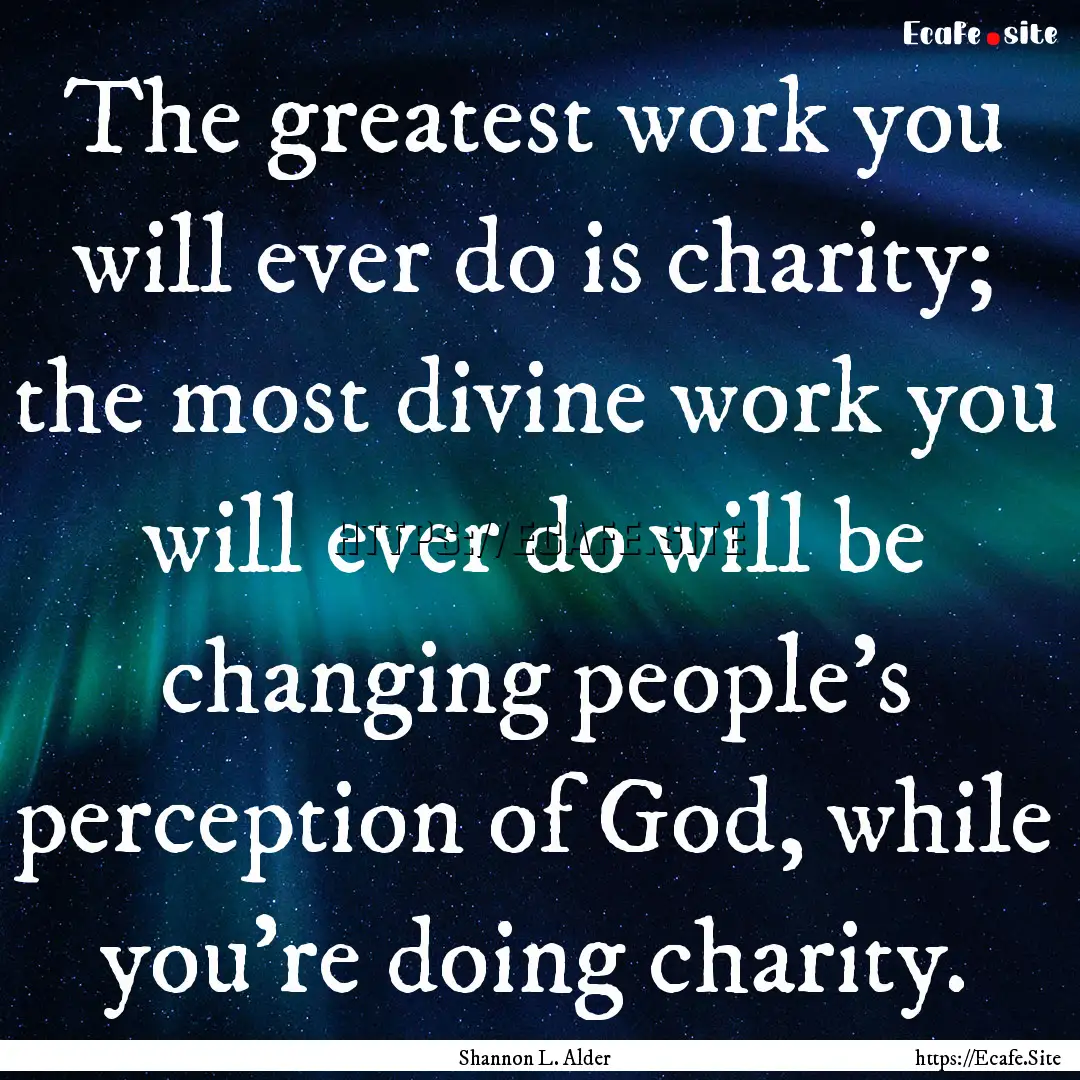 The greatest work you will ever do is charity;.... : Quote by Shannon L. Alder