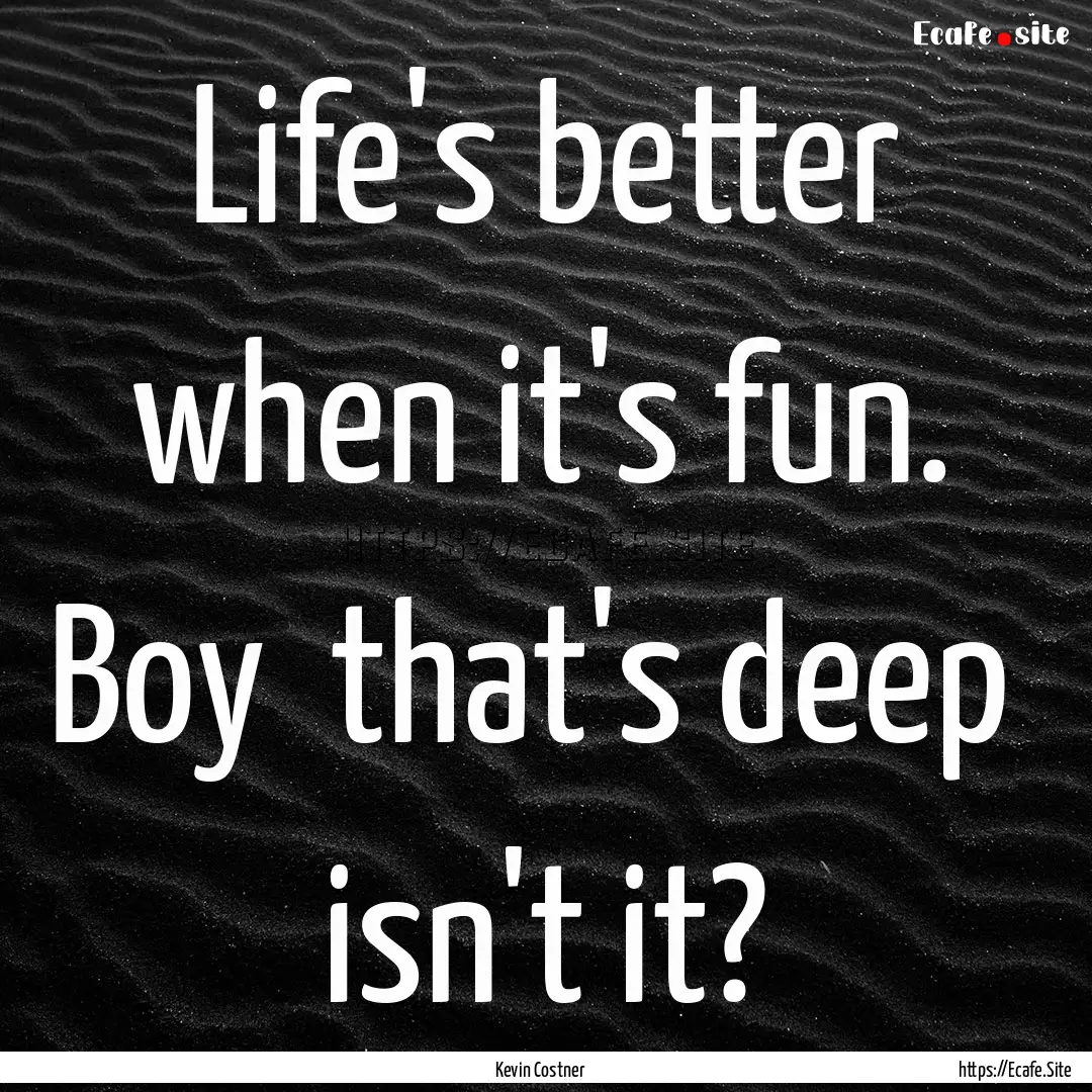 Life's better when it's fun. Boy that's.... : Quote by Kevin Costner