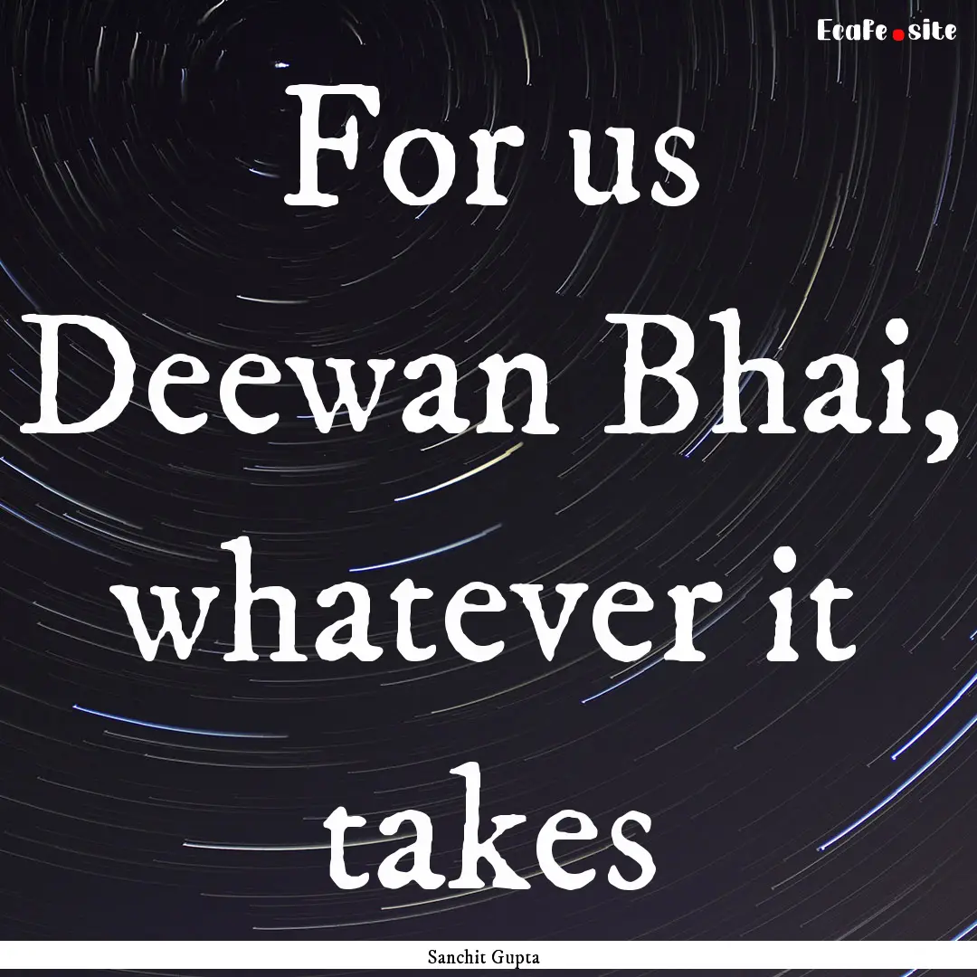 For us Deewan Bhai, whatever it takes : Quote by Sanchit Gupta