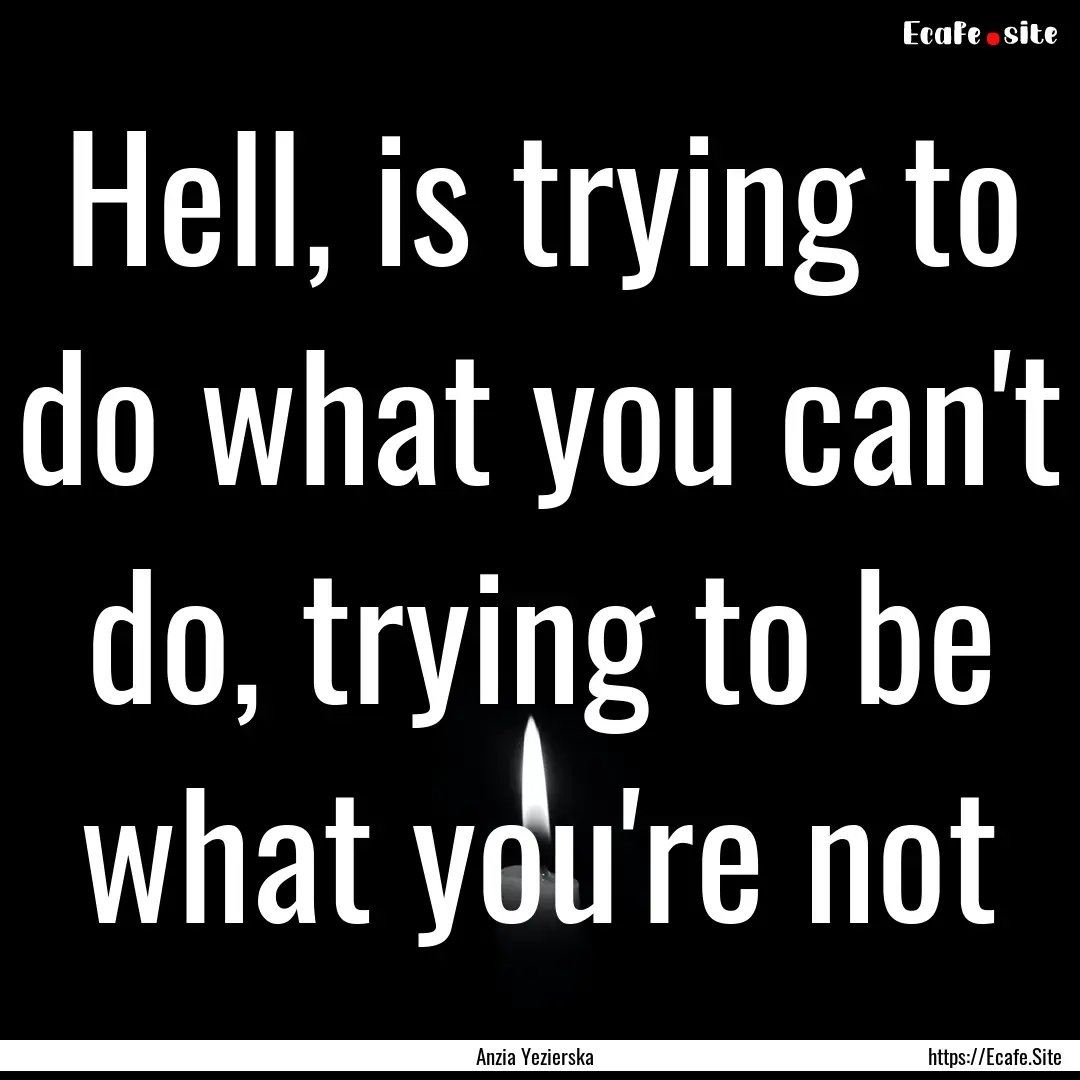 Hell, is trying to do what you can't do,.... : Quote by Anzia Yezierska