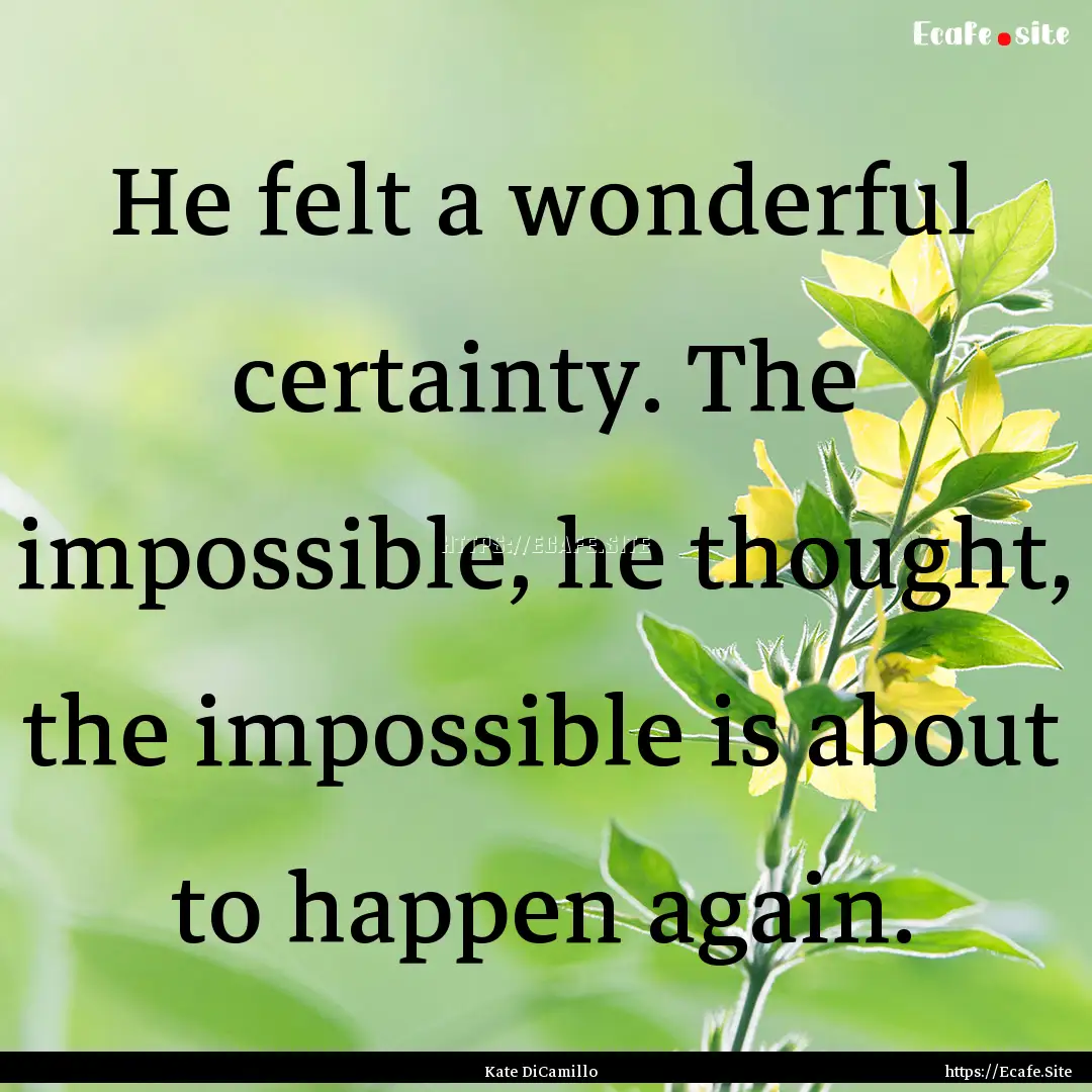 He felt a wonderful certainty. The impossible,.... : Quote by Kate DiCamillo